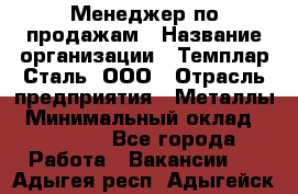 Менеджер по продажам › Название организации ­ Темплар Сталь, ООО › Отрасль предприятия ­ Металлы › Минимальный оклад ­ 80 000 - Все города Работа » Вакансии   . Адыгея респ.,Адыгейск г.